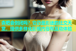 杏吧会倒闭吗？它仍是影迷的社交天堂，提供多样化影视内容和互动体验