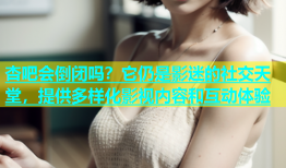 杏吧会倒闭吗？它仍是影迷的社交天堂，提供多样化影视内容和互动体验
