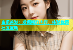 杏吧首发：发现新鲜内容，体验优质社区互动