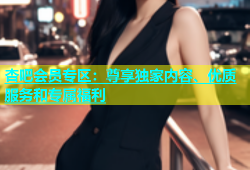 杏吧会员专区：尊享独家内容、优质服务和专属福利