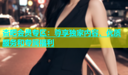 杏吧会员专区：尊享独家内容、优质服务和专属福利