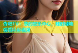 杏吧TV：您的娱乐中心，随时随地观看精彩视频