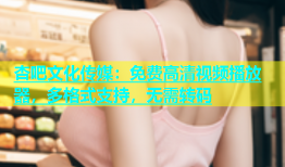 杏吧文化传媒：免费高清视频播放器，多格式支持，无需转码
