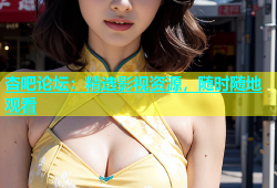 杏吧论坛：精选影视资源，随时随地观看