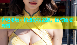 杏吧论坛：精选影视资源，随时随地观看