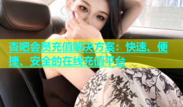 杏吧会员充值解决方案：快速、便捷、安全的在线充值平台