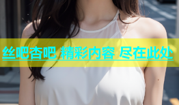 丝吧杏吧 精彩内容 尽在此处