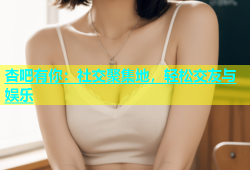 杏吧有你：社交聚集地，轻松交友与娱乐