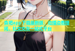 杏吧app下载最新版：边播边看提词，社交交友一站式平台