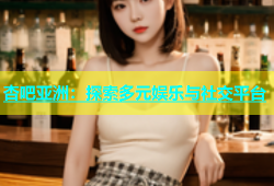 杏吧亚洲：探索多元娱乐与社交平台