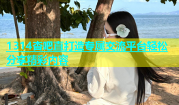 1314杏吧直打造专属交流平台轻松分享精彩内容