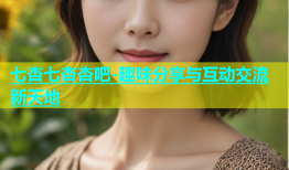 七杏七杏杏吧-趣味分享与互动交流新天地