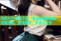 杏吧APP官网下载：高清视频播放器，智能搜索，离线缓存，多格式支持