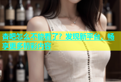 杏吧怎么不能看了？发现新平台，畅享更多精彩内容