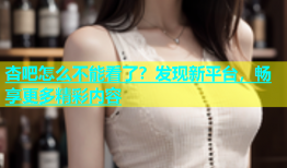 杏吧怎么不能看了？发现新平台，畅享更多精彩内容