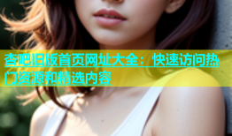 杏吧旧版首页网址大全：快速访问热门资源和精选内容