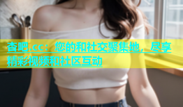 杏吧.cc：您的和社交聚集地，尽享精彩视频和社区互动