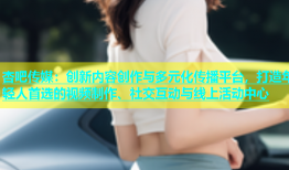 杏吧传媒：创新内容创作与多元化传播平台，打造年轻人首选的视频制作、社交互动与线上活动中心