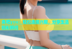 杏吧you：轻松连接兴趣，分享生活精彩瞬间