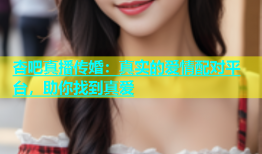 杏吧真播传婚：真实的爱情配对平台，助你找到真爱
