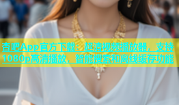 杏吧App官方下载：超清视频播放器，支持1080p高清播放，智能搜索和离线缓存功能