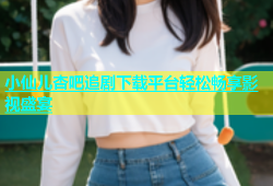 小仙儿杏吧追剧下载平台轻松畅享影视盛宴
