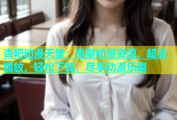 杏吧动漫天堂：海量动漫资源，超清播放，轻松下载，尽享动漫乐趣