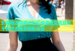 影吧精选杏吧论坛影视资源交流互动平台点击畅享精彩内容