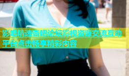 影吧精选杏吧论坛影视资源交流互动平台点击畅享精彩内容