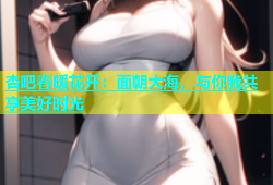 杏吧春暖花开：面朝大海，与你我共享美好时光