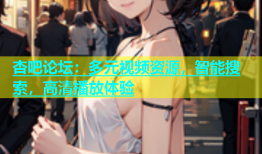 杏吧论坛：多元视频资源，智能搜索，高清播放体验