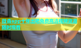 微杏app十年出吧免费高清视频资源随时观看