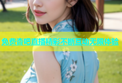 免费杏吧直播精彩不断互动无限体验