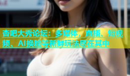 杏吧大秀论坛：多媒体，直播、短视频、AI换脸等新鲜玩法尽在其中