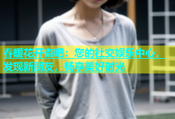 春暖花开杏吧：您的社交娱乐中心，发现新朋友，畅享美好时光