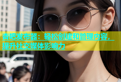 杏吧发布器：轻松创建和管理内容，提升社交媒体影响力