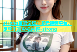 strong杏吧论坛：多元视频平台，尽享丰富影视内容-strong
