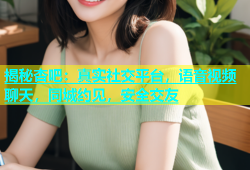 揭秘杏吧：真实社交平台，语音视频聊天，同城约见，安全交友