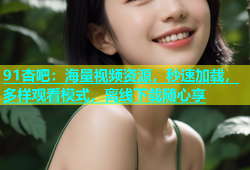 91杏吧：海量视频资源，秒速加载，多样观看模式，离线下载随心享
