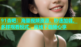 91杏吧：海量视频资源，秒速加载，多样观看模式，离线下载随心享