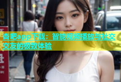杏吧app下载：智能视频播放与社交交友的极致体验