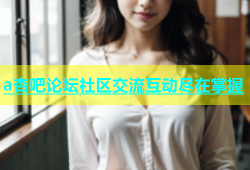 a杏吧论坛社区交流互动尽在掌握
