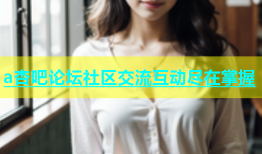 a杏吧论坛社区交流互动尽在掌握