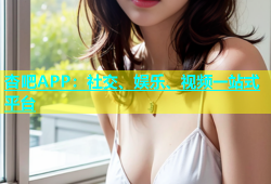 杏吧APP：社交、娱乐、视频一站式平台