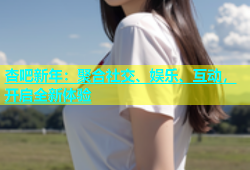 杏吧新年：聚合社交、娱乐、互动，开启全新体验