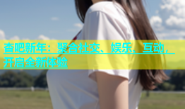 杏吧新年：聚合社交、娱乐、互动，开启全新体验