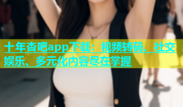 十年杏吧app下载：视频转码、社交娱乐、多元化内容尽在掌握