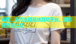 杏吧：多元主播在线互动平台，轻松调情与社交