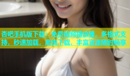 杏吧手机版下载：免费视频播放器，多格式支持，秒速加载，离线下载，丰富资源随时畅享