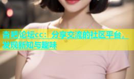 杏吧论坛cc：分享交流的社区平台，发现新知与趣味